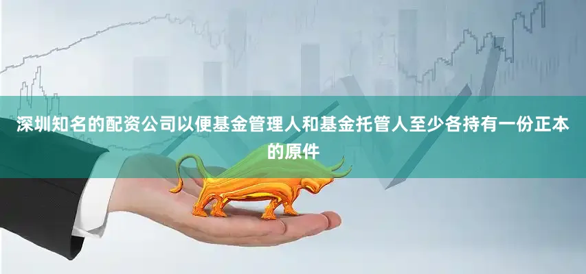 深圳知名的配资公司以便基金管理人和基金托管人至少各持有一份正本的原件