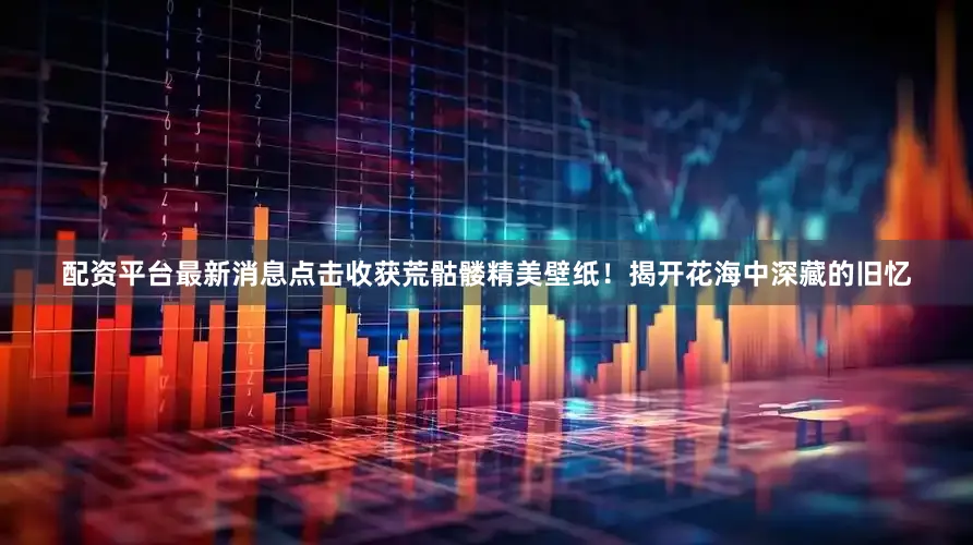 配资平台最新消息点击收获荒骷髅精美壁纸！揭开花海中深藏的旧忆
