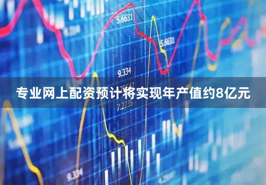 专业网上配资预计将实现年产值约8亿元