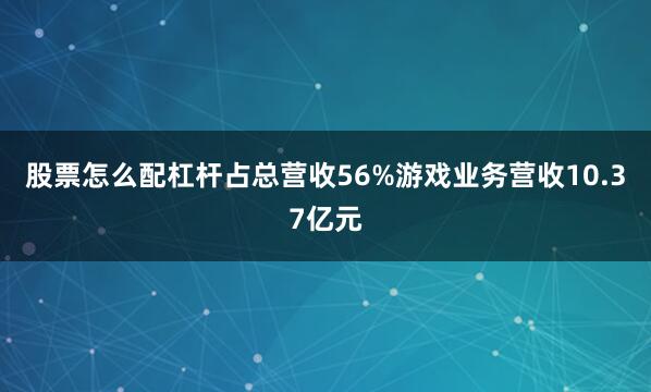 股票怎么配杠杆占总营收56%游戏业务营收10.37亿元