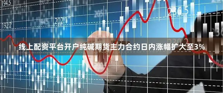 线上配资平台开户纯碱期货主力合约日内涨幅扩大至3%