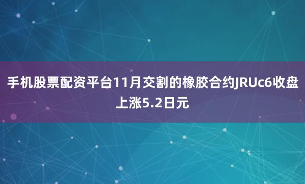 手机股票配资平台11月交割的橡胶合约JRUc6收盘上涨5.2日元