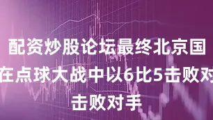 配资炒股论坛最终北京国安在点球大战中以6比5击败对手