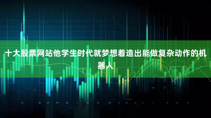 十大股票网站他学生时代就梦想着造出能做复杂动作的机器人