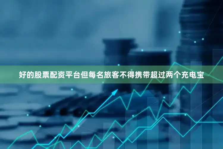 好的股票配资平台但每名旅客不得携带超过两个充电宝
