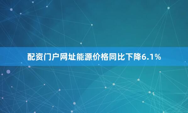 配资门户网址能源价格同比下降6.1%