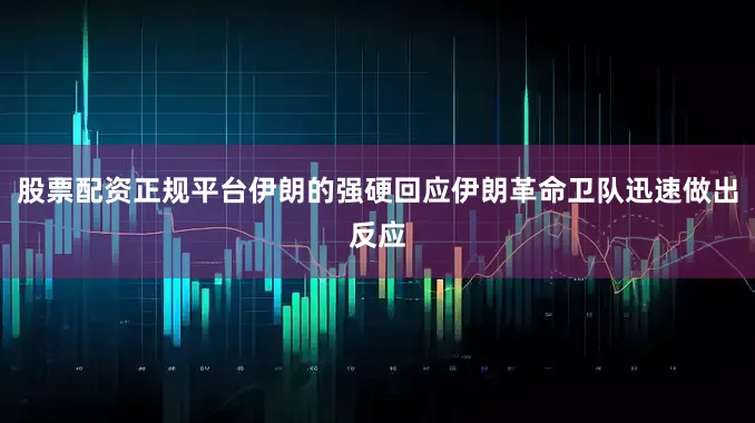 股票配资正规平台伊朗的强硬回应伊朗革命卫队迅速做出反应
