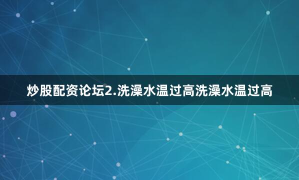 炒股配资论坛2.洗澡水温过高洗澡水温过高