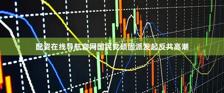 配资在线导航官网国民党顽固派发起反共高潮