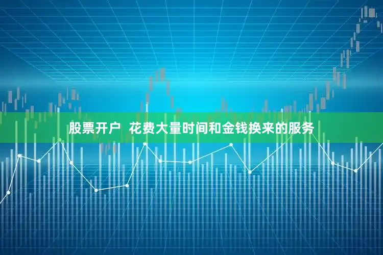 股票开户  花费大量时间和金钱换来的服务