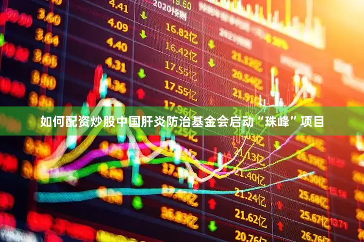 如何配资炒股中国肝炎防治基金会启动“珠峰”项目