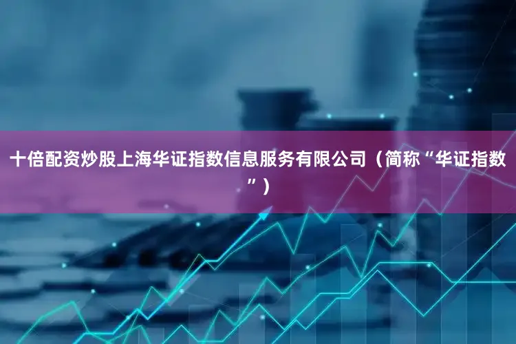 十倍配资炒股上海华证指数信息服务有限公司（简称“华证指数”）