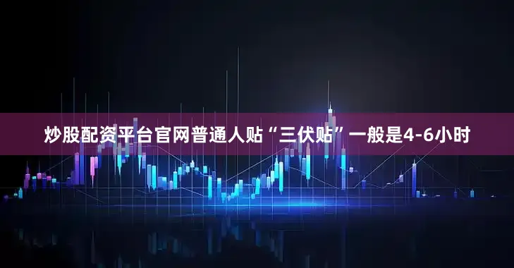 炒股配资平台官网普通人贴“三伏贴”一般是4-6小时