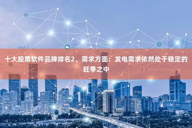 十大股票软件品牌排名　　2、需求方面：发电需求依然处于稳定的旺季之中