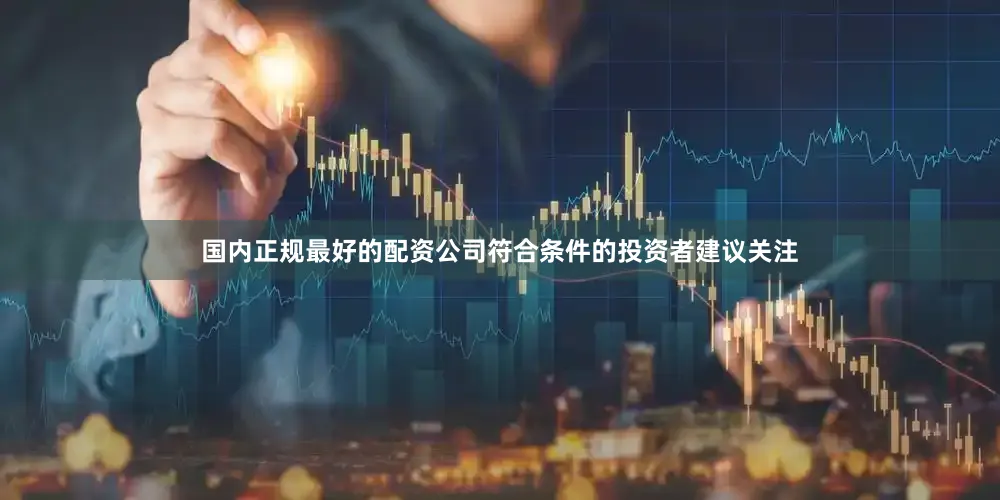 国内正规最好的配资公司符合条件的投资者建议关注