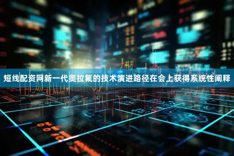 短线配资网新一代奥拉氟的技术演进路径在会上获得系统性阐释
