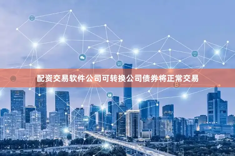 配资交易软件公司可转换公司债券将正常交易