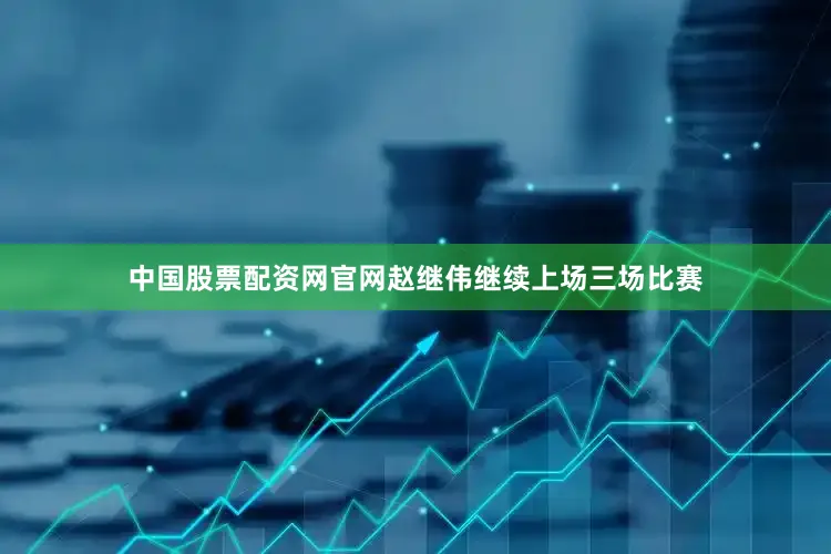 中国股票配资网官网赵继伟继续上场三场比赛