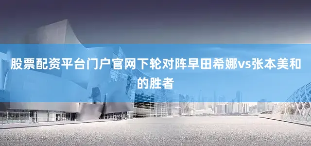 股票配资平台门户官网下轮对阵早田希娜vs张本美和的胜者