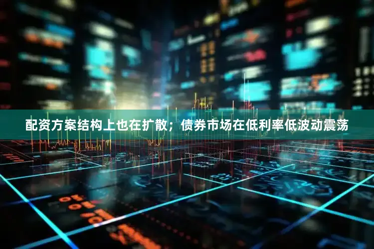 配资方案结构上也在扩散；债券市场在低利率低波动震荡