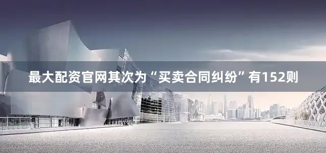 最大配资官网其次为“买卖合同纠纷”有152则