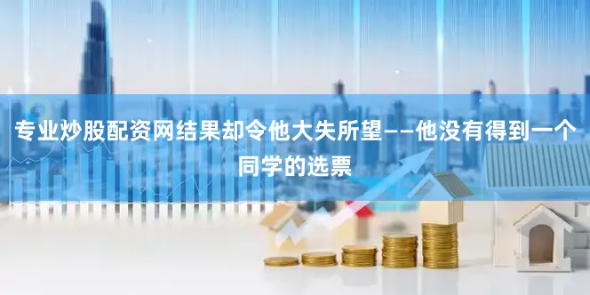 专业炒股配资网结果却令他大失所望——他没有得到一个同学的选票