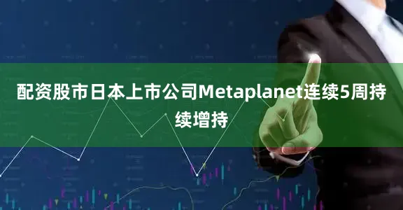 配资股市日本上市公司Metaplanet连续5周持续增持