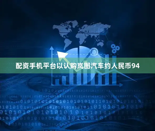 配资手机平台以认购岚图汽车约人民币94