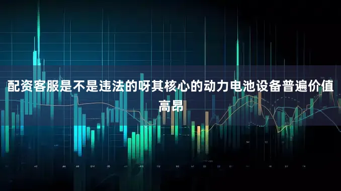 配资客服是不是违法的呀其核心的动力电池设备普遍价值高昂