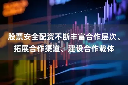 股票安全配资不断丰富合作层次、拓展合作渠道、建设合作载体