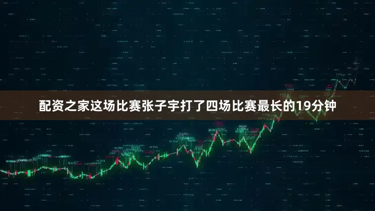 配资之家这场比赛张子宇打了四场比赛最长的19分钟