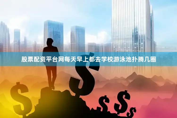 股票配资平台网每天早上都去学校游泳池扑腾几圈