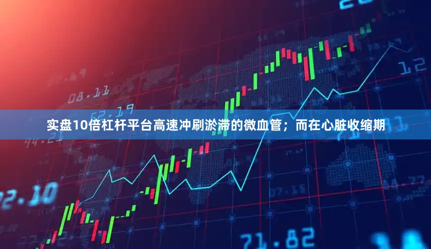 实盘10倍杠杆平台高速冲刷淤滞的微血管；而在心脏收缩期