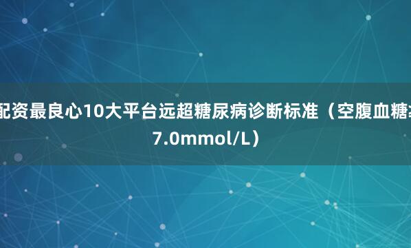 配资最良心10大平台远超糖尿病诊断标准（空腹血糖≥7.0mmol/L）