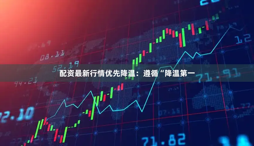 配资最新行情优先降温：遵循“降温第一