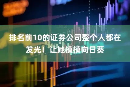 排名前10的证券公司整个人都在发光！让她摸摸向日葵