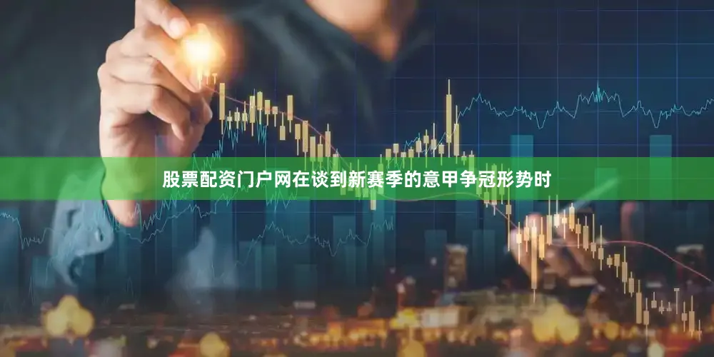 股票配资门户网在谈到新赛季的意甲争冠形势时
