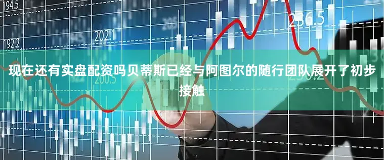 现在还有实盘配资吗贝蒂斯已经与阿图尔的随行团队展开了初步接触