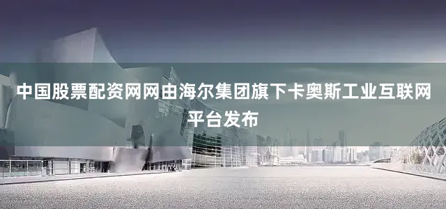 中国股票配资网网由海尔集团旗下卡奥斯工业互联网平台发布