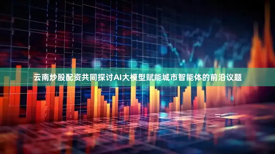 云南炒股配资共同探讨AI大模型赋能城市智能体的前沿议题