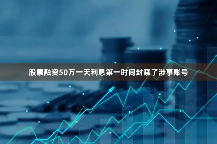 股票融资50万一天利息第一时间封禁了涉事账号