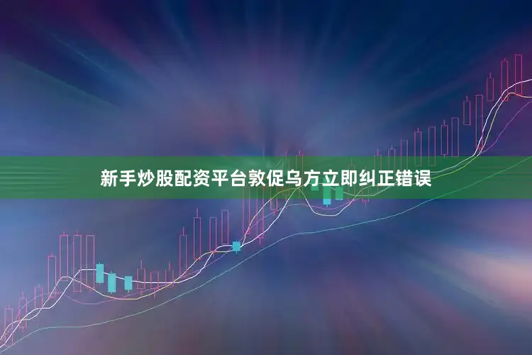 新手炒股配资平台敦促乌方立即纠正错误