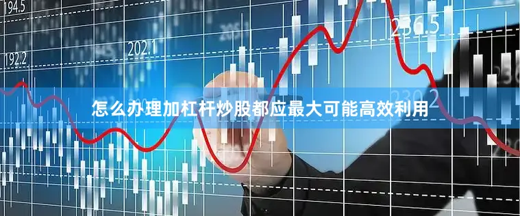 怎么办理加杠杆炒股都应最大可能高效利用