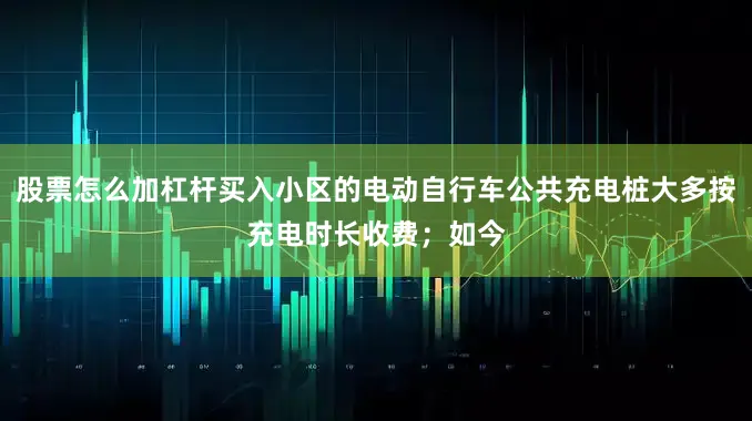 股票怎么加杠杆买入小区的电动自行车公共充电桩大多按充电时长收费；如今