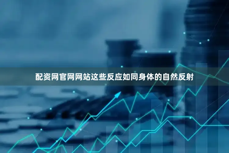 配资网官网网站这些反应如同身体的自然反射
