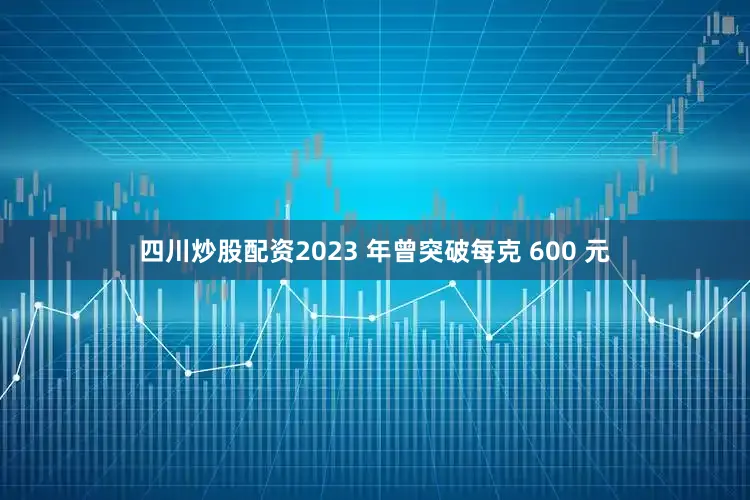 四川炒股配资2023 年曾突破每克 600 元