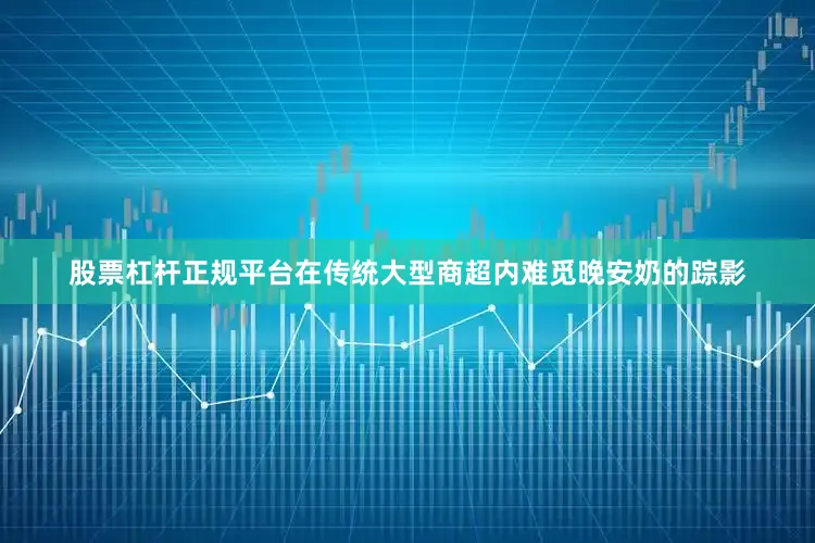 股票杠杆正规平台在传统大型商超内难觅晚安奶的踪影