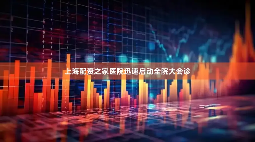 上海配资之家医院迅速启动全院大会诊