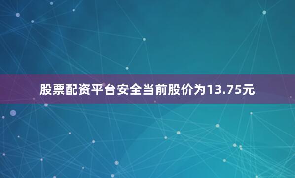 股票配资平台安全当前股价为13.75元
