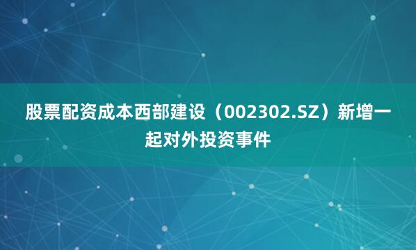 股票配资成本西部建设（002302.SZ）新增一起对外投资事件